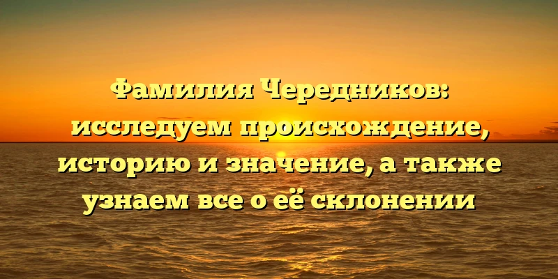 Фамилия Чередников: исследуем происхождение, историю и значение, а также узнаем все о её склонении Фамилия Чередников: исследуем происхождение, историю и значение, а также узнаем все о её склонении
