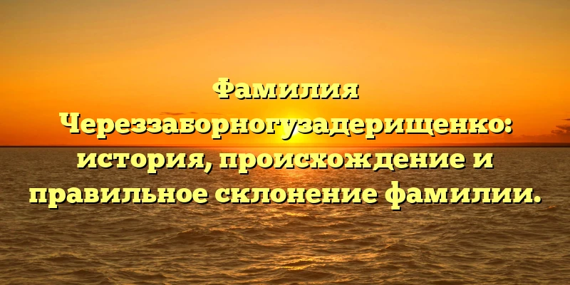 Фамилия Череззаборногузадерищенко: история, происхождение и правильное склонение фамилии. Фамилия Череззаборногузадерищенко: история, происхождение и правильное склонение фамилии.