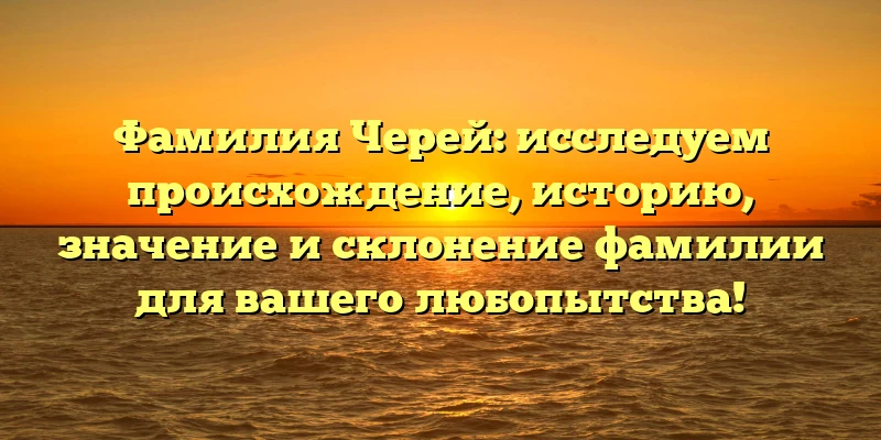 Фамилия Черей: исследуем происхождение, историю, значение и склонение фамилии для вашего любопытства! Фамилия Черей: исследуем происхождение, историю, значение и склонение фамилии для вашего любопытства!
