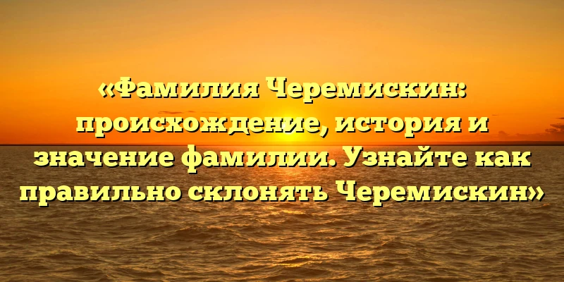 «Фамилия Черемискин: происхождение, история и значение фамилии. Узнайте как правильно склонять Черемискин» «Фамилия Черемискин: происхождение, история и значение фамилии. Узнайте как правильно склонять Черемискин»