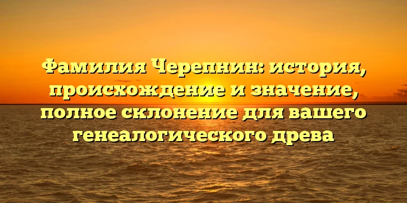 Фамилия Черепнин: история, происхождение и значение, полное склонение для вашего генеалогического древа Фамилия Черепнин: история, происхождение и значение, полное склонение для вашего генеалогического древа