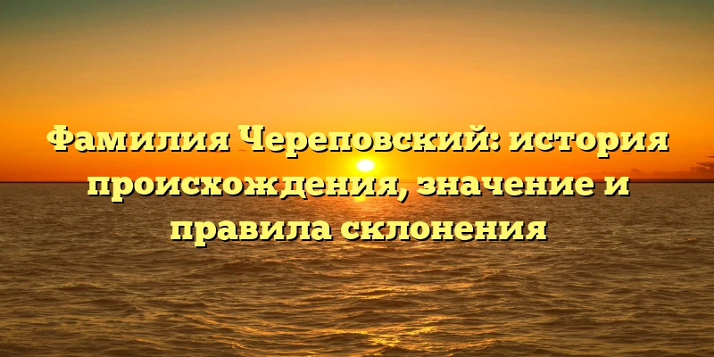 Фамилия Череповский: история происхождения, значение и правила склонения Фамилия Череповский: история происхождения, значение и правила склонения