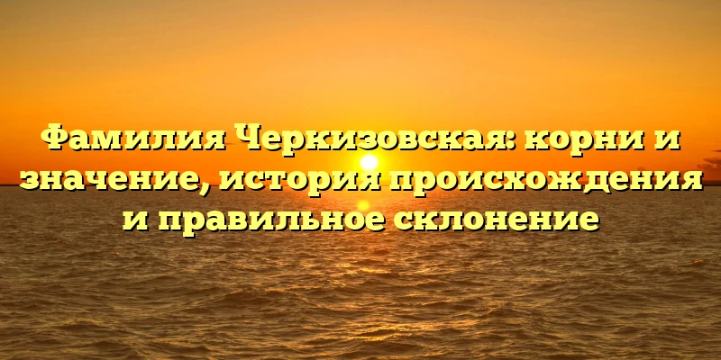 Фамилия Черкизовская: корни и значение, история происхождения и правильное склонение Фамилия Черкизовская: корни и значение, история происхождения и правильное склонение