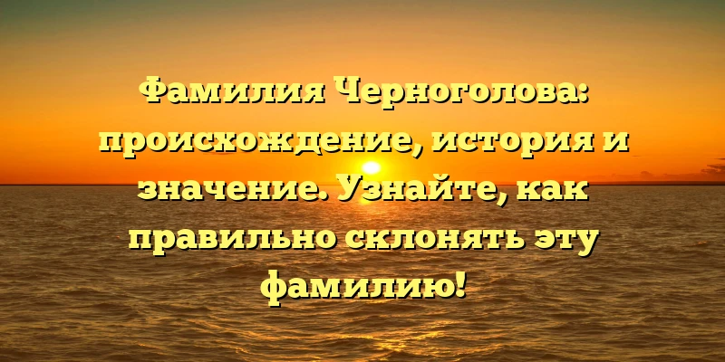 Фамилия Черноголова: происхождение, история и значение. Узнайте, как правильно склонять эту фамилию! Фамилия Черноголова: происхождение, история и значение. Узнайте, как правильно склонять эту фамилию!