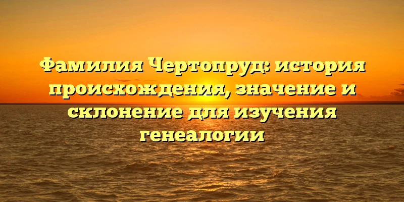 Фамилия Чертопруд: история происхождения, значение и склонение для изучения генеалогии Фамилия Чертопруд: история происхождения, значение и склонение для изучения генеалогии