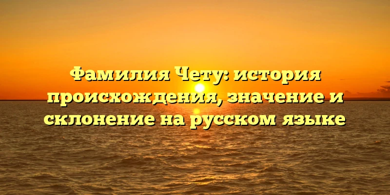 Фамилия Чету: история происхождения, значение и склонение на русском языке Фамилия Чету: история происхождения, значение и склонение на русском языке
