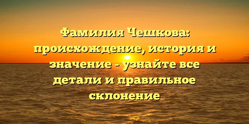 Фамилия Чешкова: происхождение, история и значение - узнайте все детали и правильное склонение Фамилия Чешкова: происхождение, история и значение - узнайте все детали и правильное склонение