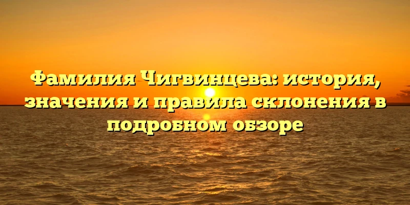 Фамилия Чигвинцева: история, значения и правила склонения в подробном обзоре Фамилия Чигвинцева: история, значения и правила склонения в подробном обзоре