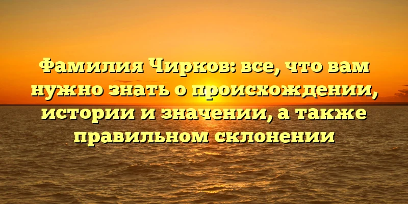 Фамилия Чирков: все, что вам нужно знать о происхождении, истории и значении, а также правильном склонении Фамилия Чирков: все, что вам нужно знать о происхождении, истории и значении, а также правильном склонении