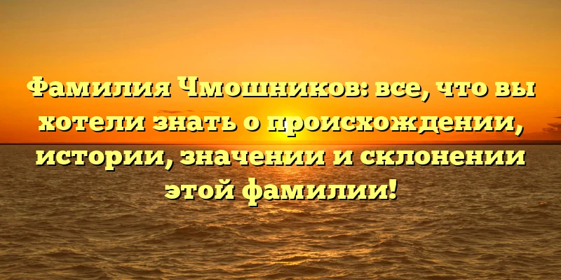 Фамилия Чмошников: все, что вы хотели знать о происхождении, истории, значении и склонении этой фамилии!