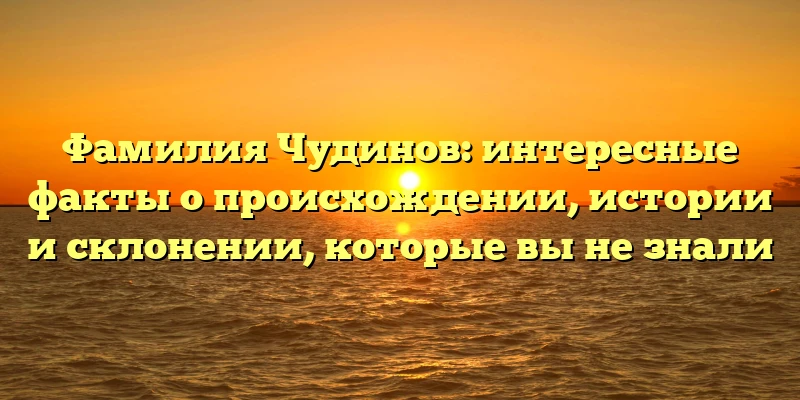 Фамилия Чудинов: интересные факты о происхождении, истории и склонении, которые вы не знали Фамилия Чудинов: интересные факты о происхождении, истории и склонении, которые вы не знали