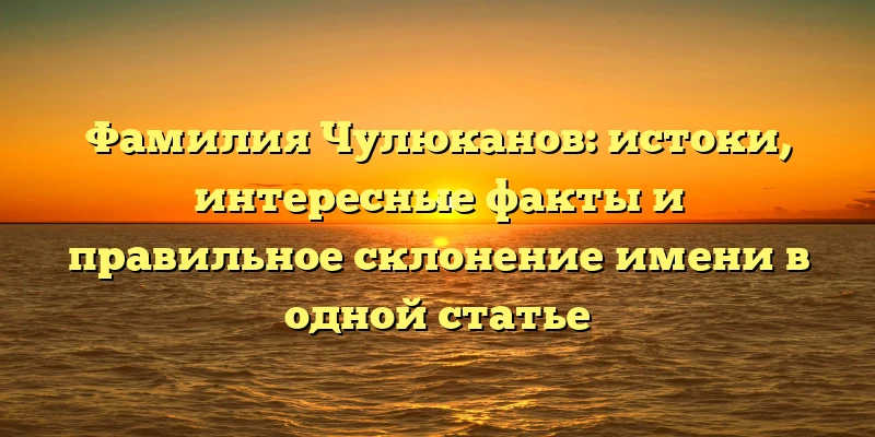 Фамилия Чулюканов: истоки, интересные факты и правильное склонение имени в одной статье Фамилия Чулюканов: истоки, интересные факты и правильное склонение имени в одной статье