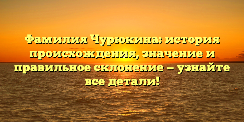 Фамилия Чурюкина: история происхождения, значение и правильное склонение — узнайте все детали!
