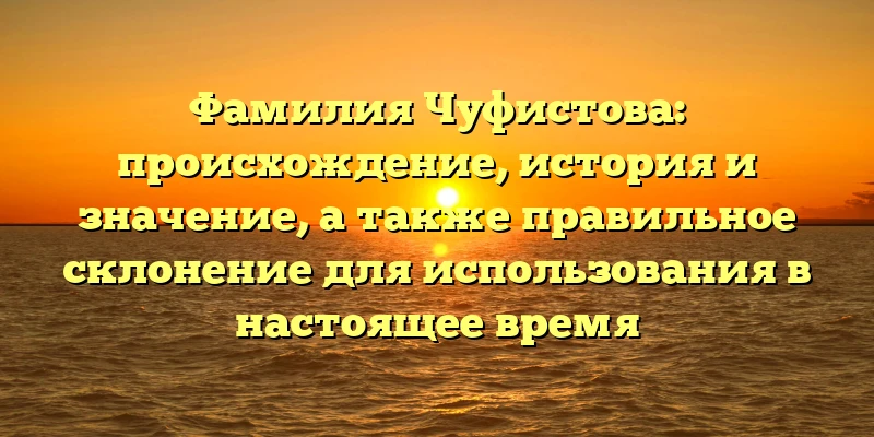 Фамилия Чуфистова: происхождение, история и значение, а также правильное склонение для использования в настоящее время Фамилия Чуфистова: происхождение, история и значение, а также правильное склонение для использования в настоящее время