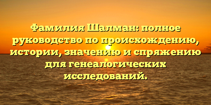 Фамилия Шалман: полное руководство по происхождению, истории, значению и спряжению для генеалогических исследований.