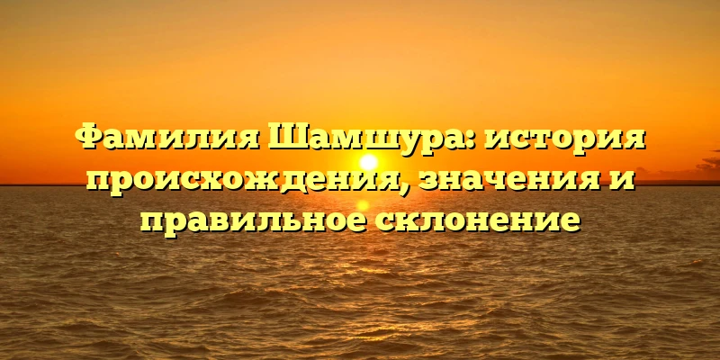 Фамилия Шамшура: история происхождения, значения и правильное склонение Фамилия Шамшура: история происхождения, значения и правильное склонение
