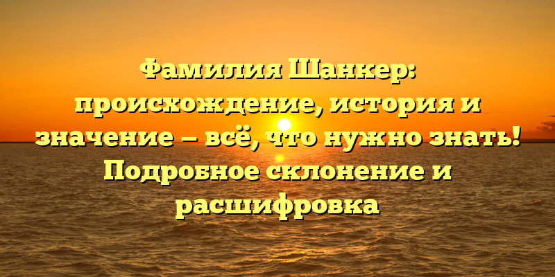 Фамилия Шанкер: происхождение, история и значение — всё, что нужно знать! Подробное склонение и расшифровка
