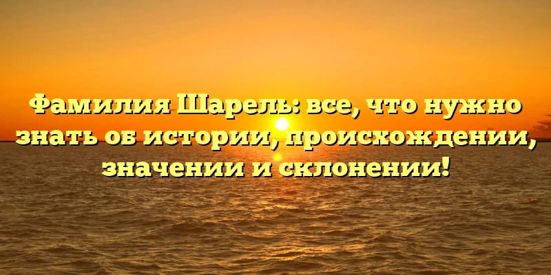 Фамилия Шарель: все, что нужно знать об истории, происхождении, значении и склонении! Фамилия Шарель: все, что нужно знать об истории, происхождении, значении и склонении!