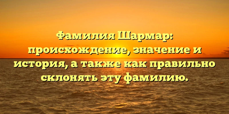 Фамилия Шармар: происхождение, значение и история, а также как правильно склонять эту фамилию. Фамилия Шармар: происхождение, значение и история, а также как правильно склонять эту фамилию.
