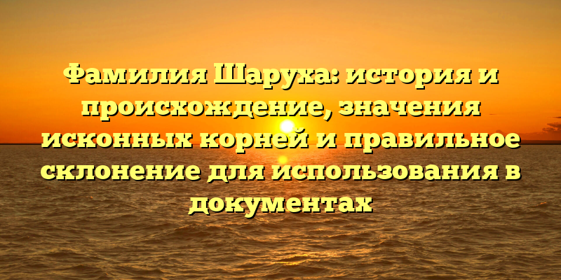 Фамилия Шаруха: история и происхождение, значения исконных корней и правильное склонение для использования в документах