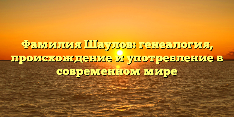 Фамилия Шаулов: генеалогия, происхождение и употребление в современном мире