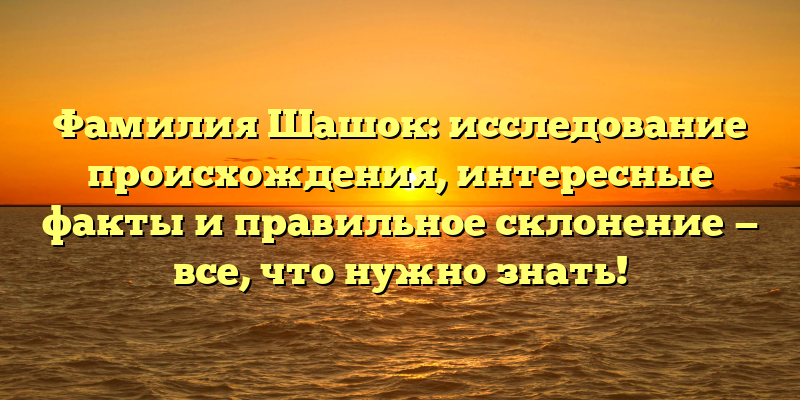Фамилия Шашок: исследование происхождения, интересные факты и правильное склонение — все, что нужно знать!