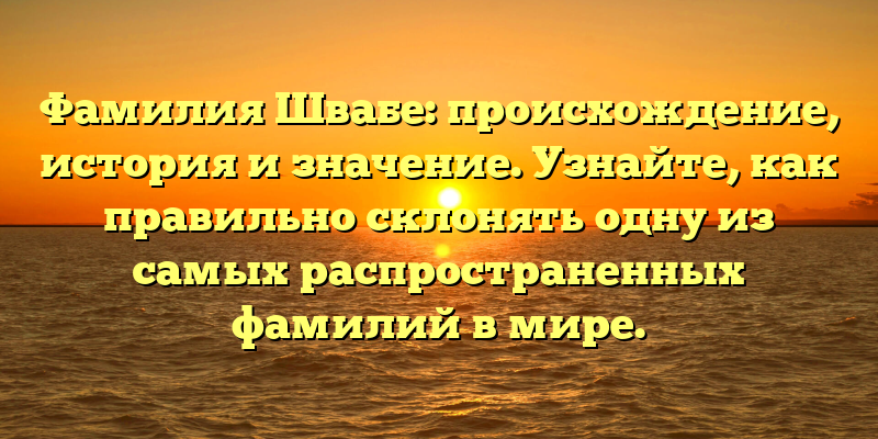 Фамилия Швабе: происхождение, история и значение. Узнайте, как правильно склонять одну из самых распространенных фамилий в мире.