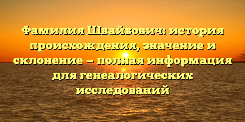 Фамилия Швайбович: история происхождения, значение и склонение — полная информация для генеалогических исследований