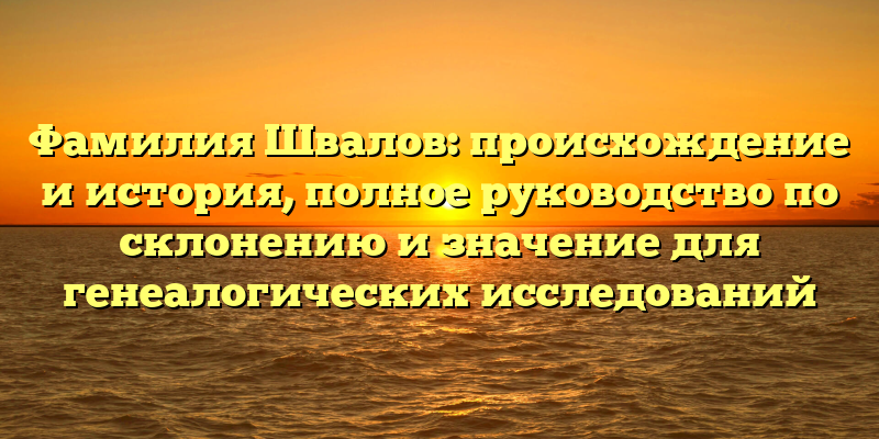 Фамилия Швалов: происхождение и история, полное руководство по склонению и значение для генеалогических исследований
