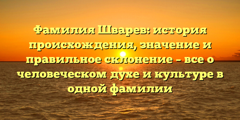 Фамилия Шварев: история происхождения, значение и правильное склонение – все о человеческом духе и культуре в одной фамилии