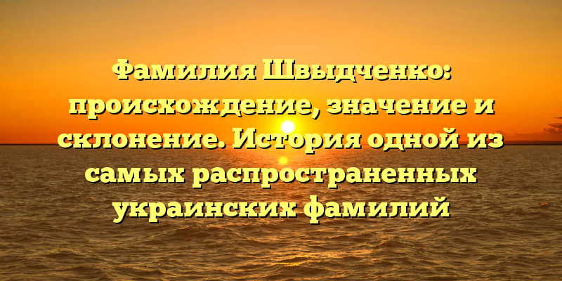 Фамилия Швыдченко: происхождение, значение и склонение. История одной из самых распространенных украинских фамилий