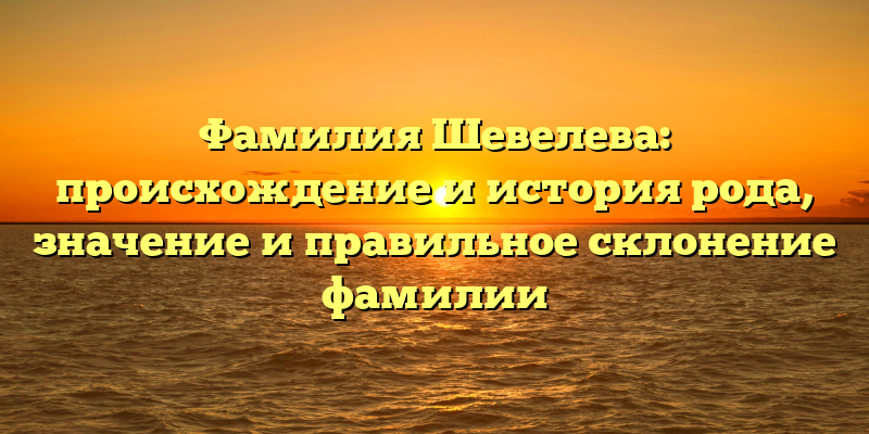 Фамилия Шевелева: происхождение и история рода, значение и правильное склонение фамилии