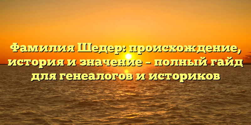 Фамилия Шедер: происхождение, история и значение – полный гайд для генеалогов и историков