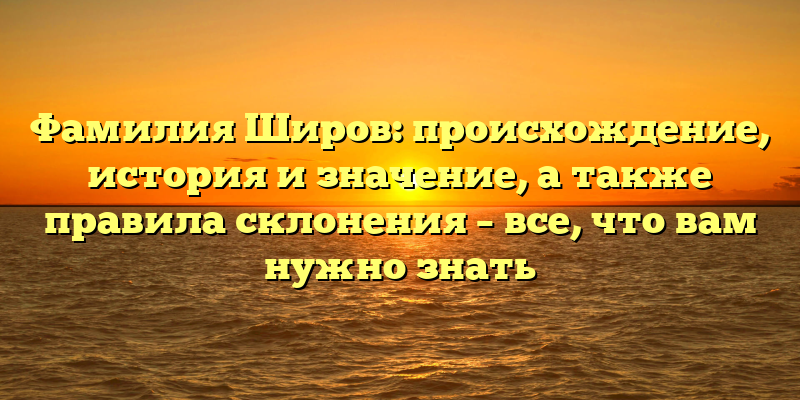 Фамилия Широв: происхождение, история и значение, а также правила склонения – все, что вам нужно знать