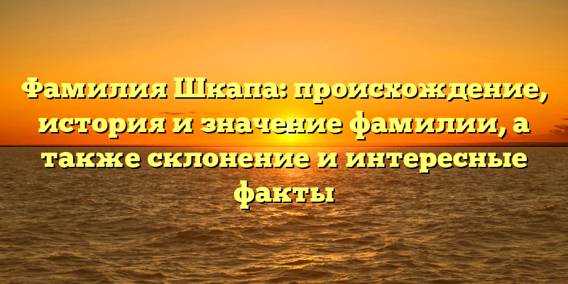 Фамилия Шкапа: происхождение, история и значение фамилии, а также склонение и интересные факты