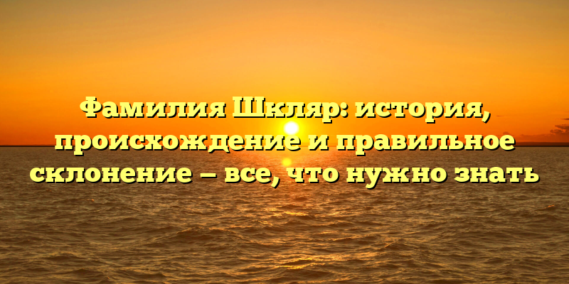 Фамилия Шкляр: история, происхождение и правильное склонение — все, что нужно знать