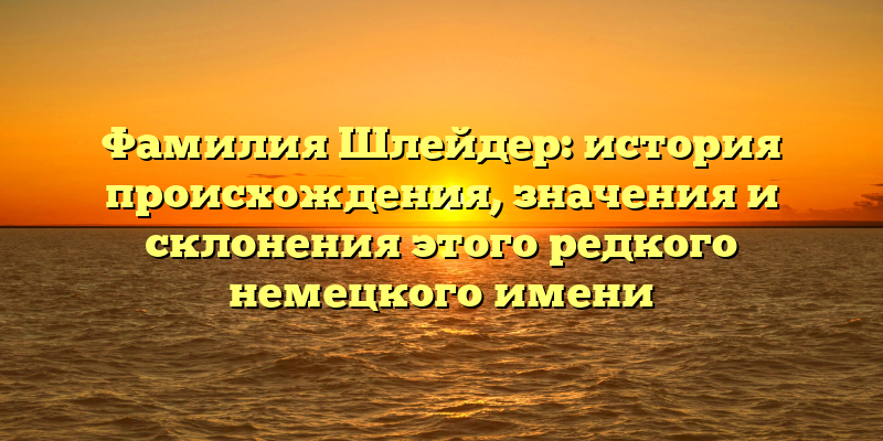Фамилия Шлейдер: история происхождения, значения и склонения этого редкого немецкого имени