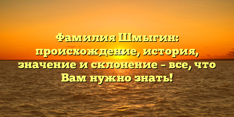 Фамилия Шмыгин: происхождение, история, значение и склонение – все, что Вам нужно знать!
