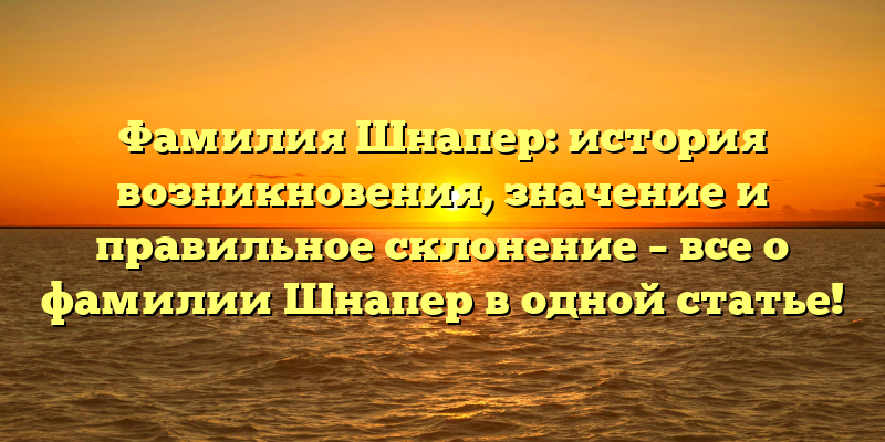 Фамилия Шнапер: история возникновения, значение и правильное склонение – все о фамилии Шнапер в одной статье!