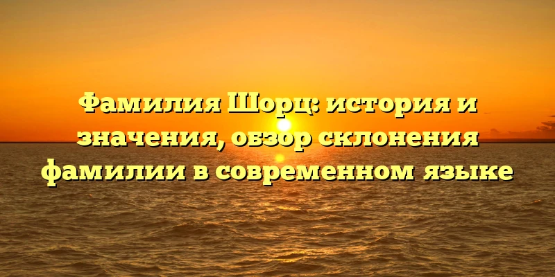 Фамилия Шорц: история и значения, обзор склонения фамилии в современном языке Фамилия Шорц: история и значения, обзор склонения фамилии в современном языке