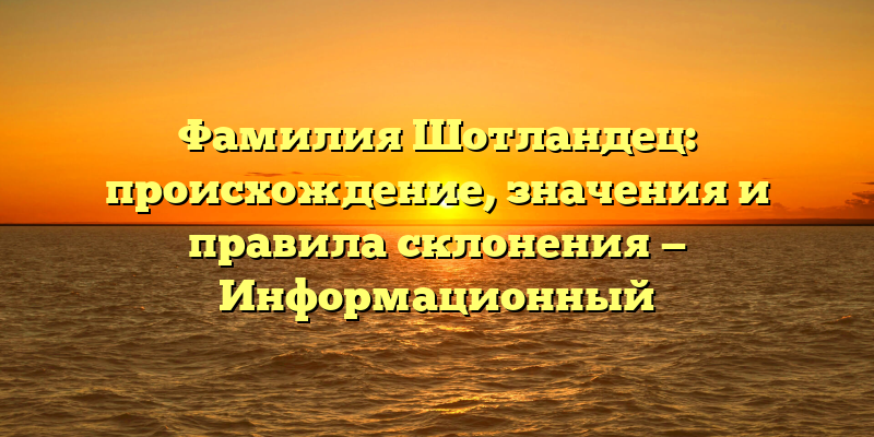 Фамилия Шотландец: происхождение, значения и правила склонения — Информационный