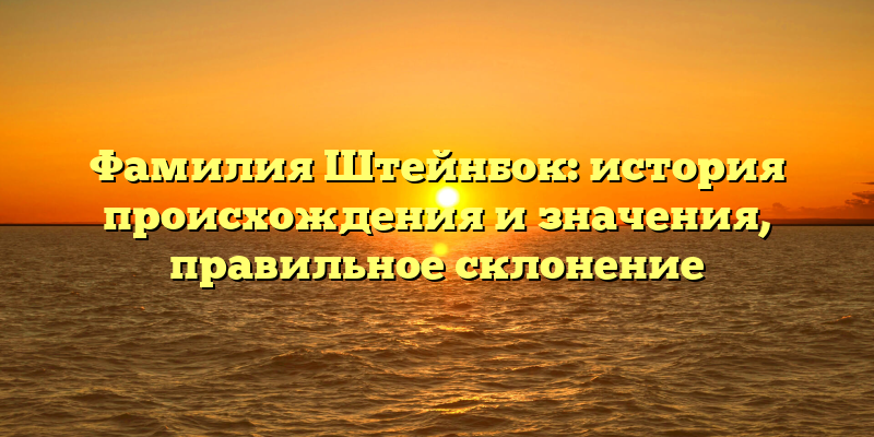 Фамилия Штейнбок: история происхождения и значения, правильное склонение