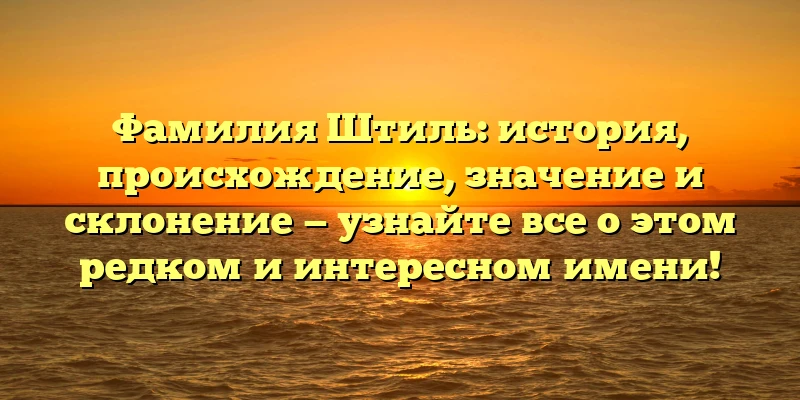Фамилия Штиль: история, происхождение, значение и склонение — узнайте все о этом редком и интересном имени! Фамилия Штиль: история, происхождение, значение и склонение — узнайте все о этом редком и интересном имени!