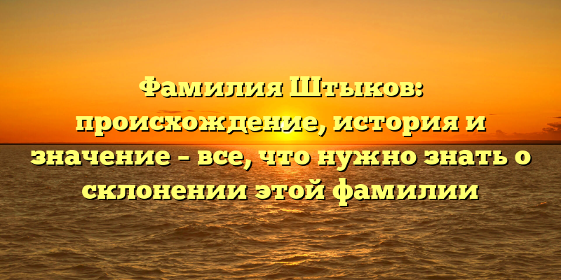 Фамилия Штыков: происхождение, история и значение – все, что нужно знать о склонении этой фамилии