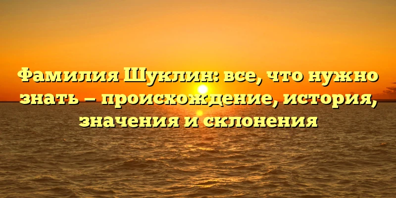 Фамилия Шуклин: все, что нужно знать — происхождение, история, значения и склонения Фамилия Шуклин: все, что нужно знать — происхождение, история, значения и склонения