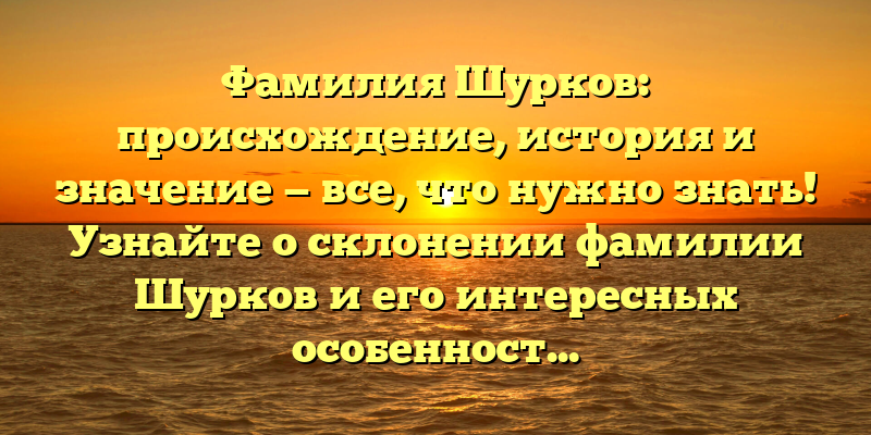 Фамилия Шурков: происхождение, история и значение — все, что нужно знать! Узнайте о склонении фамилии Шурков и его интересных особенностях.