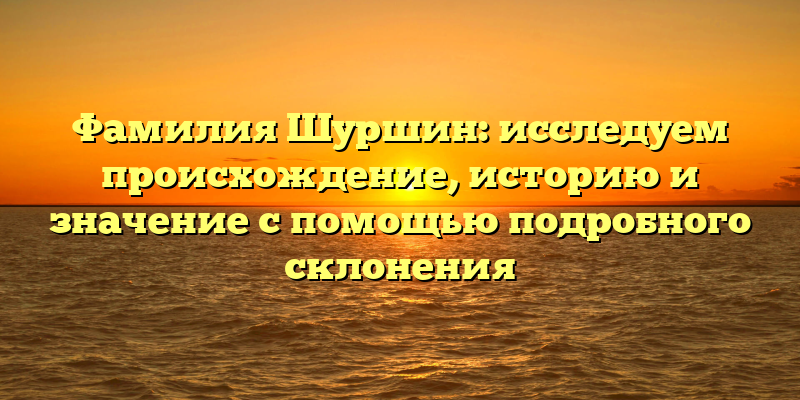 Фамилия Шуршин: исследуем происхождение, историю и значение с помощью подробного склонения