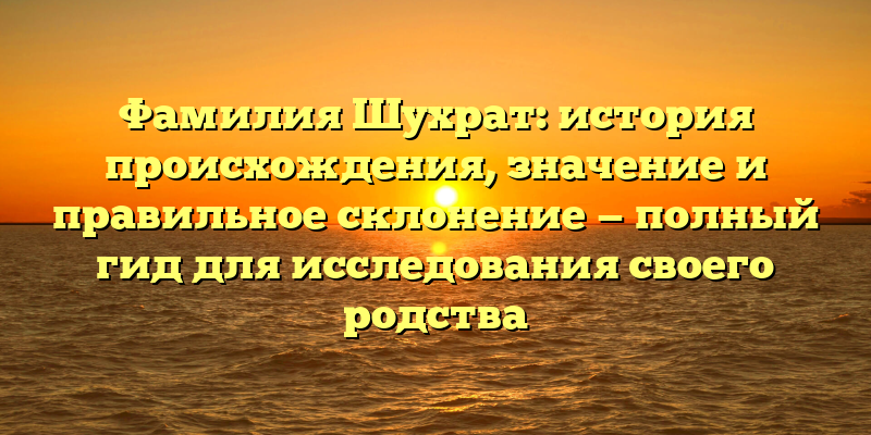 Фамилия Шухрат: история происхождения, значение и правильное склонение — полный гид для исследования своего родства