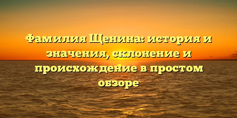 Фамилия Щенина: история и значения, склонение и происхождение в простом обзоре Фамилия Щенина: история и значения, склонение и происхождение в простом обзоре