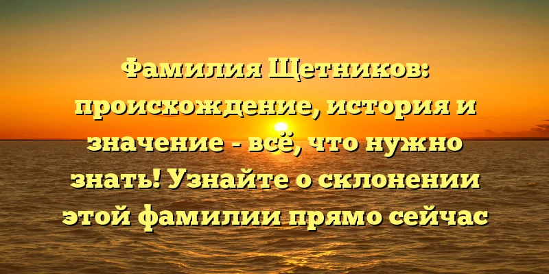 Фамилия Щетников: происхождение, история и значение - всё, что нужно знать! Узнайте о склонении этой фамилии прямо сейчас Фамилия Щетников: происхождение, история и значение - всё, что нужно знать! Узнайте о склонении этой фамилии прямо сейчас